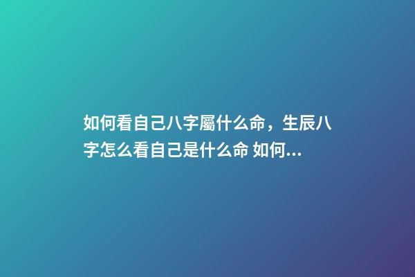 如何看自己八字屬什么命，生辰八字怎么看自己是什么命 如何看八字屬于什么命，怎么判斷生辰八字屬于什么命